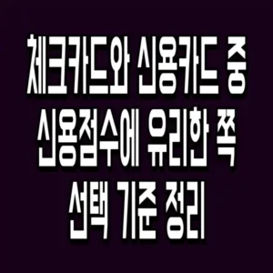 체크카드와 신용카드 중 신용점수에 유리한 쪽 선택 기준 정리